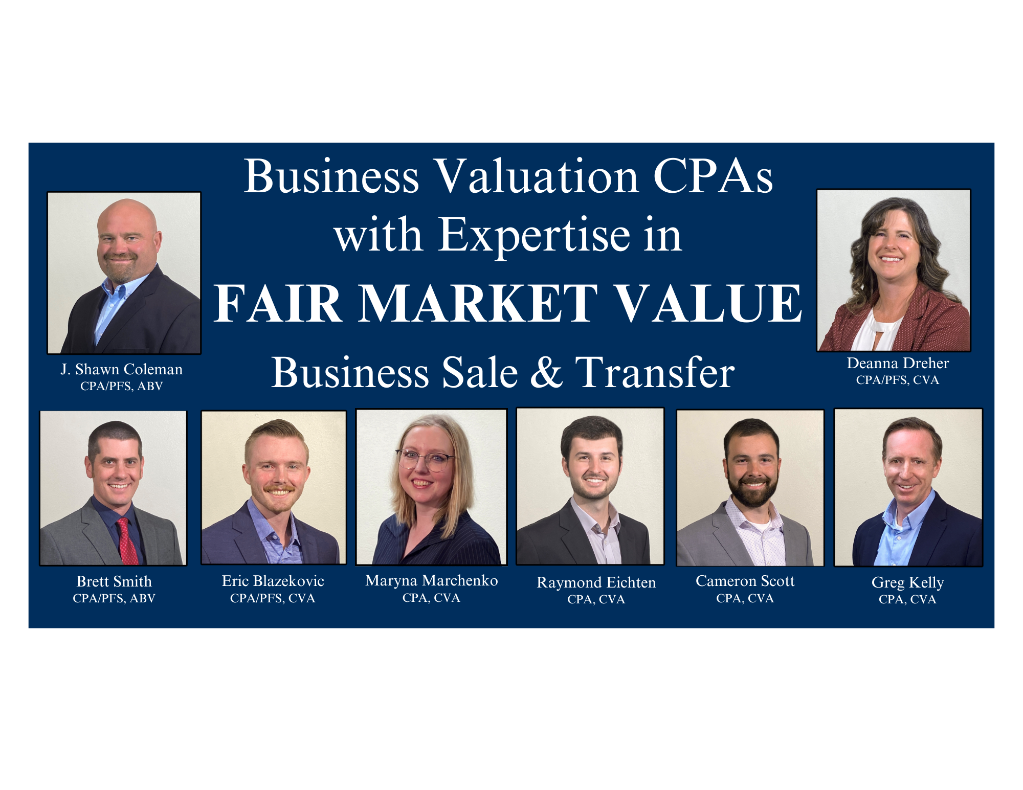 Image featuring a team of business valuation CPAs specializing in fair market value, business sale, and transfer. The group includes J. Shawn Coleman, Deanna Dreher, Brett Smith, Eric Blazekovic, Maryna Marchenko, Raymond Eichten, Cameron Scott, and Greg Kelly. Each professional holds relevant certifications such as CPA, PFS, ABV, and CVA, highlighting their expertise in business valuation services. The image emphasizes their collaborative approach to assisting clients with accurate and reliable